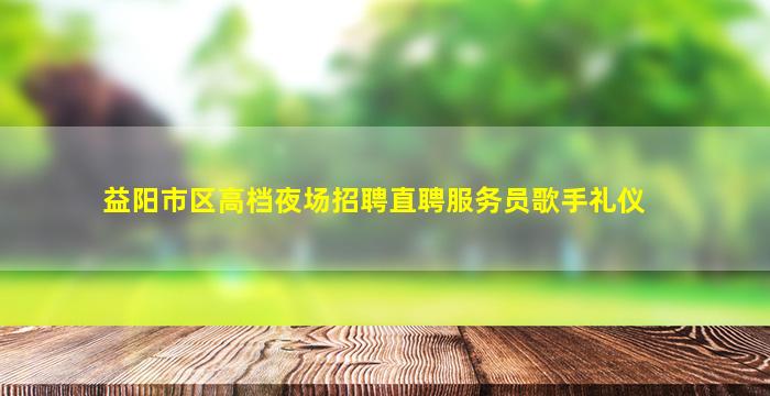 益阳市区高档夜场招聘直聘服务员歌手礼仪